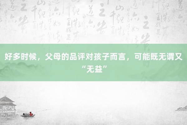 好多时候，父母的品评对孩子而言，可能既无谓又“无益”