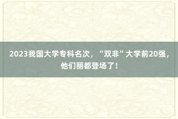 2023我国大学专科名次，“双非”大学前20强，他们丽都登场了！