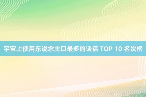 宇宙上使用东说念主口最多的谈话 TOP 10 名次榜