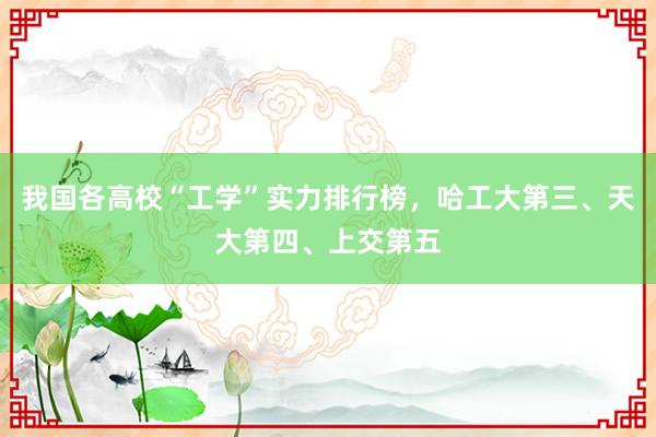 我国各高校“工学”实力排行榜，哈工大第三、天大第四、上交第五