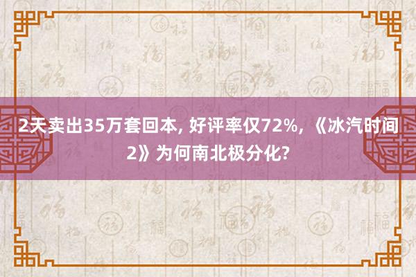 2天卖出35万套回本, 好评率仅72%, 《冰汽时间2》为何南北极分化?