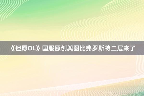 《但愿OL》国服原创舆图比弗罗斯特二层来了