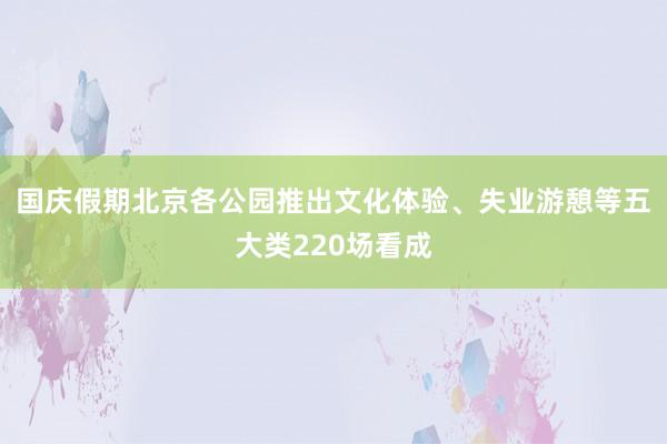 国庆假期北京各公园推出文化体验、失业游憩等五大类220场看成