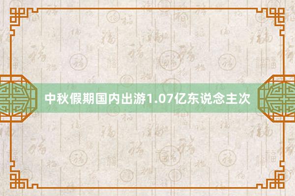 中秋假期国内出游1.07亿东说念主次