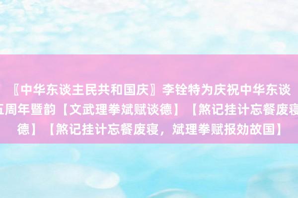 〖中华东谈主民共和国庆〗李铨特为庆祝中华东谈主民共和国生日七十五周年暨韵【文武理拳斌赋谈德】【煞记挂计忘餐废寝，斌理拳赋报効故国】