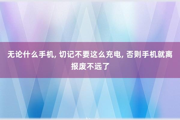 无论什么手机, 切记不要这么充电, 否则手机就离报废不远了