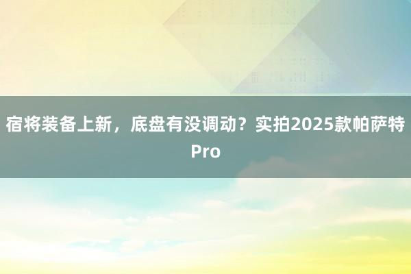 宿将装备上新，底盘有没调动？实拍2025款帕萨特Pro