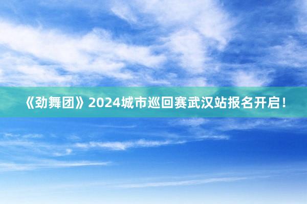 《劲舞团》2024城市巡回赛武汉站报名开启！