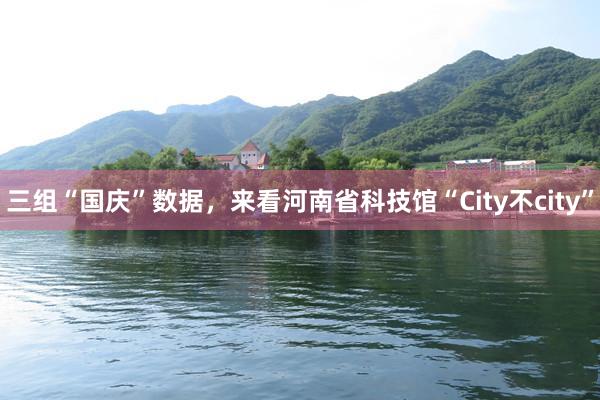 三组“国庆”数据，来看河南省科技馆“City不city”