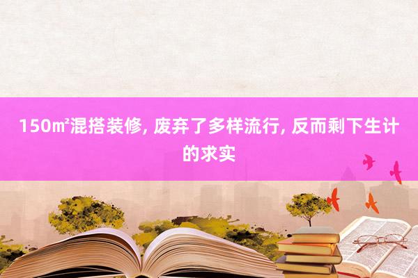 150㎡混搭装修, 废弃了多样流行, 反而剩下生计的求实