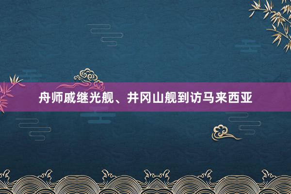 舟师戚继光舰、井冈山舰到访马来西亚