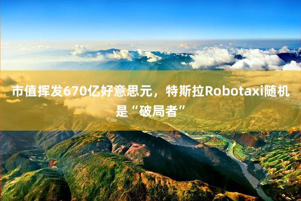 市值挥发670亿好意思元，特斯拉Robotaxi随机是“破局者”