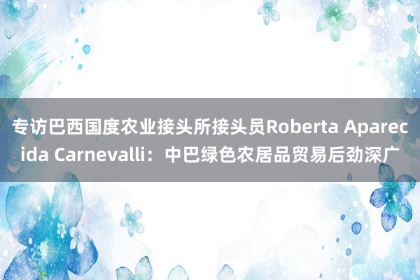 专访巴西国度农业接头所接头员Roberta Aparecida Carnevalli：中巴绿色农居品贸易后劲深广