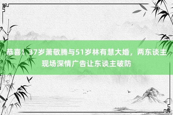 恭喜！37岁萧敬腾与51岁林有慧大婚，两东谈主现场深情广告让东谈主破防