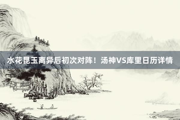 水花昆玉离异后初次对阵！汤神VS库里日历详情