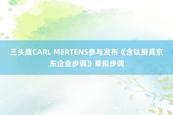 三头鹰CARL MERTENS参与发布《含钛厨具京东企业步调》草拟步调