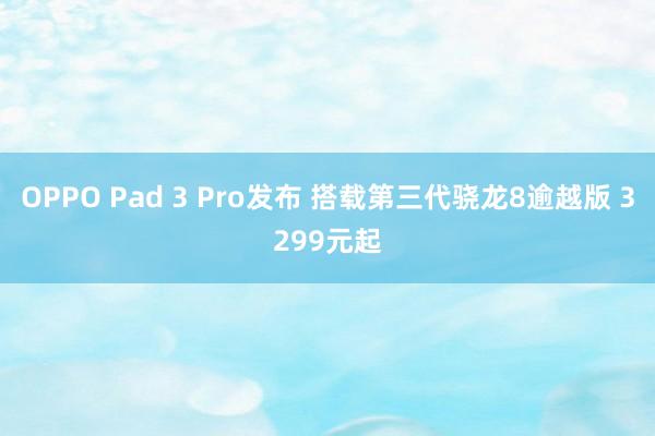 OPPO Pad 3 Pro发布 搭载第三代骁龙8逾越版 3299元起