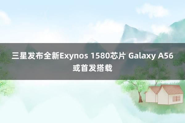 三星发布全新Exynos 1580芯片 Galaxy A56或首发搭载