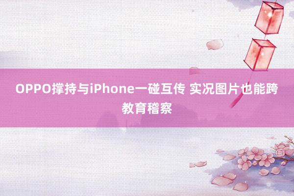 OPPO撑持与iPhone一碰互传 实况图片也能跨教育稽察