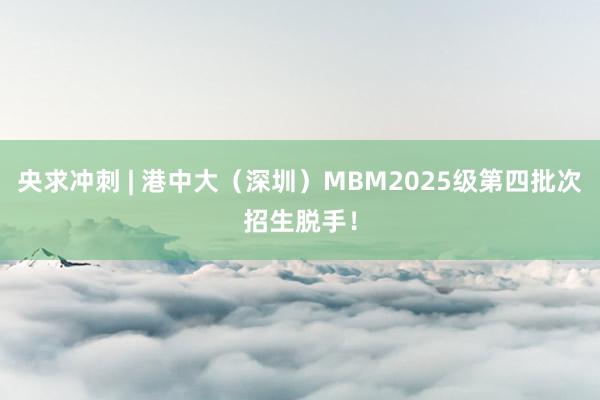 央求冲刺 | 港中大（深圳）MBM2025级第四批次招生脱手！