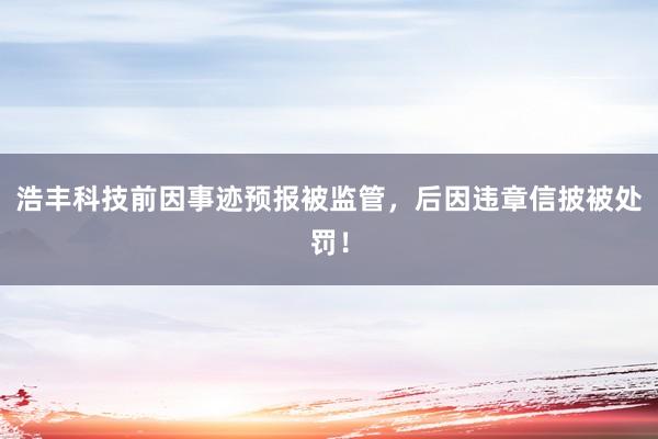 浩丰科技前因事迹预报被监管，后因违章信披被处罚！