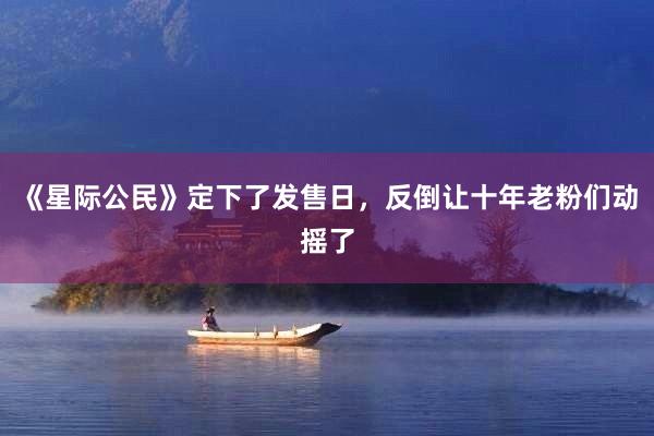 《星际公民》定下了发售日，反倒让十年老粉们动摇了