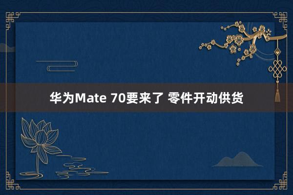 华为Mate 70要来了 零件开动供货