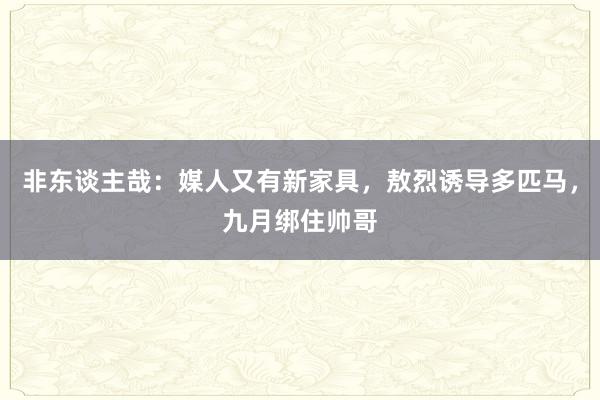 非东谈主哉：媒人又有新家具，敖烈诱导多匹马，九月绑住帅哥