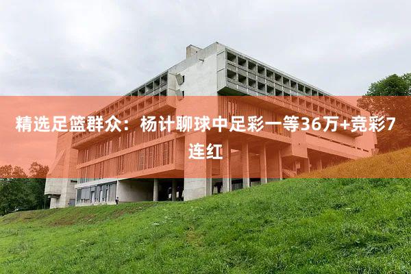 精选足篮群众：杨计聊球中足彩一等36万+竞彩7连红