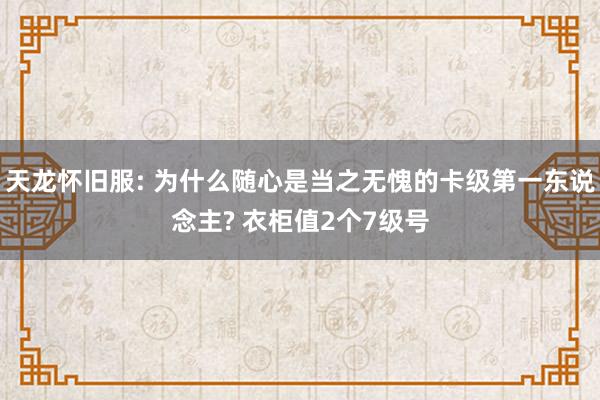 天龙怀旧服: 为什么随心是当之无愧的卡级第一东说念主? 衣柜值2个7级号