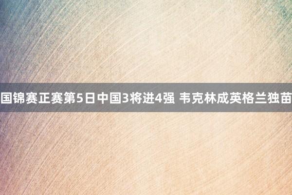 国锦赛正赛第5日中国3将进4强 韦克林成英格兰独苗