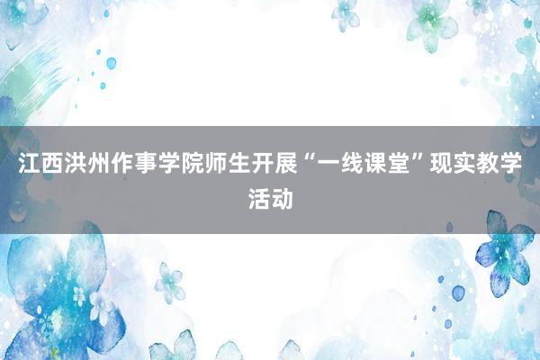 江西洪州作事学院师生开展“一线课堂”现实教学活动