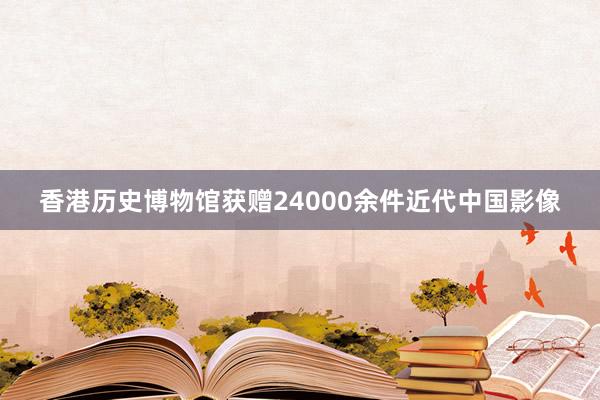 香港历史博物馆获赠24000余件近代中国影像