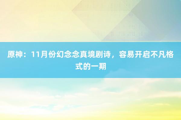 原神：11月份幻念念真境剧诗，容易开启不凡格式的一期