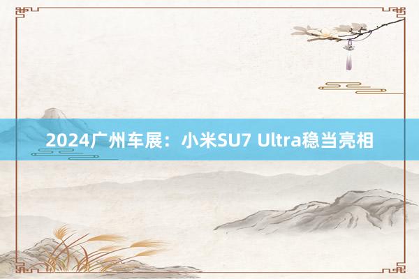 2024广州车展：小米SU7 Ultra稳当亮相