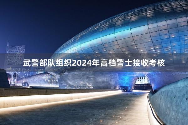 武警部队组织2024年高档警士接收考核