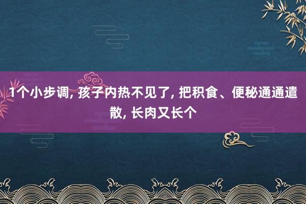 1个小步调, 孩子内热不见了, 把积食、便秘通通遣散, 长肉又长个