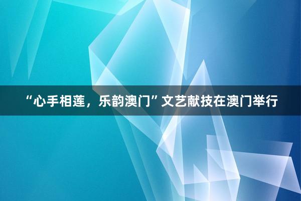 “心手相莲，乐韵澳门”文艺献技在澳门举行