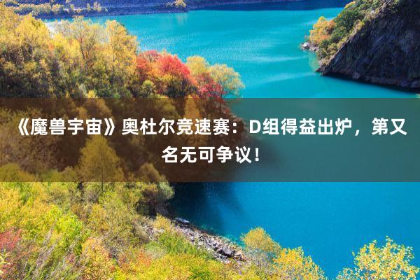 《魔兽宇宙》奥杜尔竞速赛：D组得益出炉，第又名无可争议！