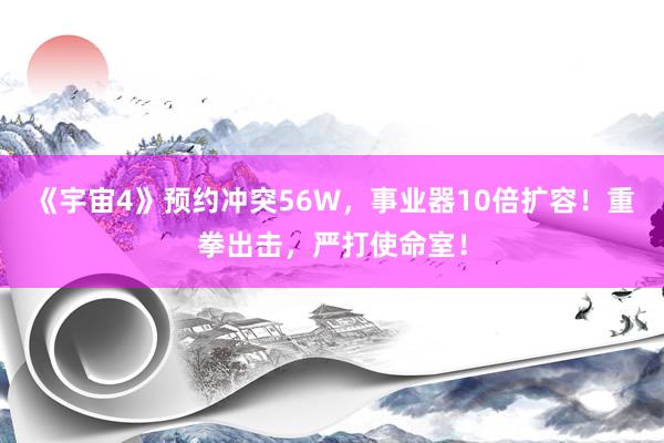 《宇宙4》预约冲突56W，事业器10倍扩容！重拳出击，严打使命室！