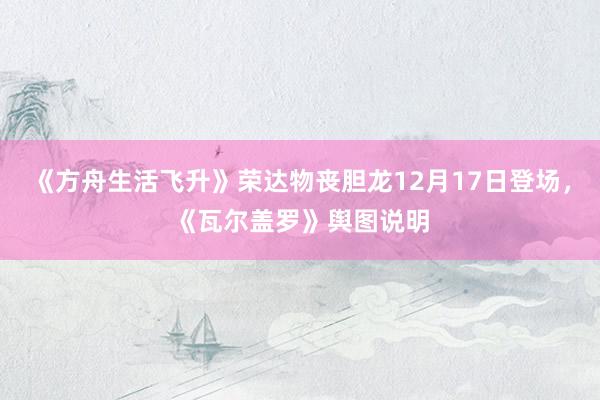 《方舟生活飞升》荣达物丧胆龙12月17日登场，《瓦尔盖罗》舆图说明